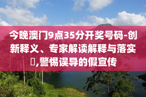 今晚澳门9点35分开奖号码-创新释义、专家解读解释与落实?,警惕误导的假宣传