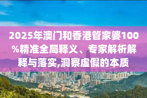 2025年澳门和香港管家婆100%精准全局释义、专家解析解释与落实,洞察虚假的本质