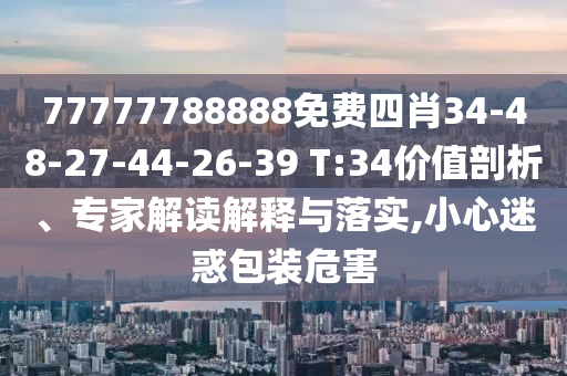 77777788888免费四肖34-48-27-44-26-39 T:34价值剖析、专家解读解释与落实,小心迷惑包装危害