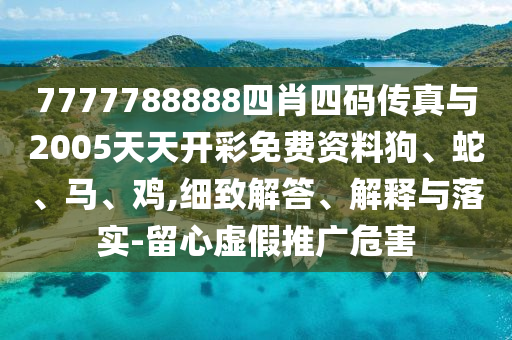 7777788888四肖四码传真与2005天天开彩免费资料狗、蛇、马、鸡,细致解答、解释与落实-留心虚假推广危害