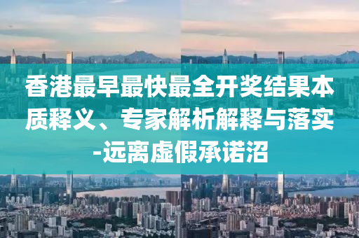 香港最早最快最全开奖结果本质释义、专家解析解释与落实-远离虚假承诺沼