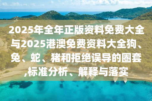 2025年全年正版资料免费大全与2025港澳免费资料大全狗、兔、蛇、猪和拒绝误导的圈套,标准分析、解释与落实