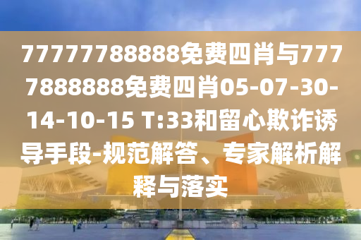 77777788888免费四肖与7777888888免费四肖05-07-30-14-10-15 T:33和留心欺诈诱导手段-规范解答、专家解析解释与落实