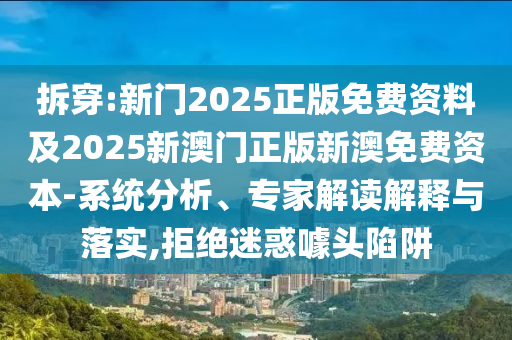 拆穿:新门2025正版免费资料及2025新澳门正版新澳免费资本-系统分析、专家解读解释与落实,拒绝迷惑噱头陷阱