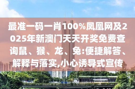 最准一码一肖100%凤凰网及2025年新澳门天天开奖免费查询鼠、猴、龙、兔:便捷解答、解释与落实,小心诱导式宣传