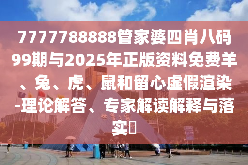 7777788888管家婆四肖八码99期与2025年正版资料免费羊、兔、虎、鼠和留心虚假渲染-理论解答、专家解读解释与落实?