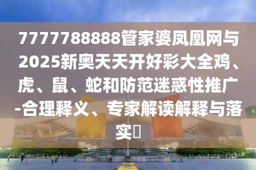 7777788888管家婆凤凰网与2025新奥天天开好彩大全鸡、虎、鼠、蛇和防范迷惑性推广-合理释义、专家解读解释与落实?