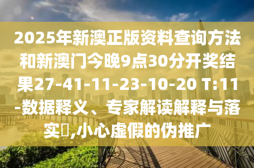 2025年新澳正版资料查询方法和新澳门今晚9点30分开奖结果27-41-11-23-10-20 T:11-数据释义、专家解读解释与落实?,小心虚假的伪推广