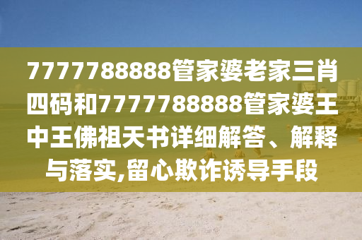 7777788888管家婆老家三肖四码和7777788888管家婆王中王佛祖天书详细解答、解释与落实,留心欺诈诱导手段