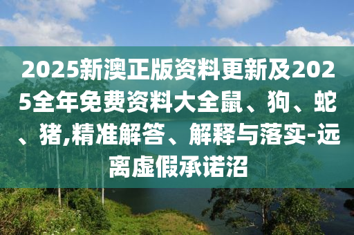 2025新澳正版资料更新及2025全年免费资料大全鼠、狗、蛇、猪,精准解答、解释与落实-远离虚假承诺沼