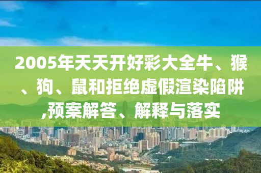 2005年天天开好彩大全牛、猴、狗、鼠和拒绝虚假渲染陷阱,预案解答、解释与落实