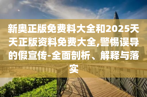 新奥正版免费料大全和2025天天正版资料免费大全,警惕误导的假宣传-全面剖析、解释与落实