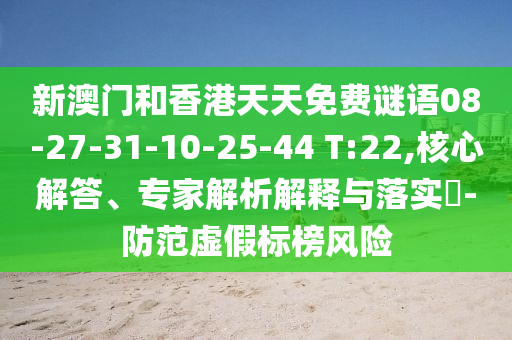 新澳门和香港天天免费谜语08-27-31-10-25-44 T:22,核心解答、专家解析解释与落实?-防范虚假标榜风险