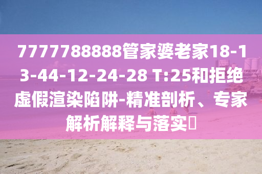 7777788888管家婆老家18-13-44-12-24-28 T:25和拒绝虚假渲染陷阱-精准剖析、专家解析解释与落实?