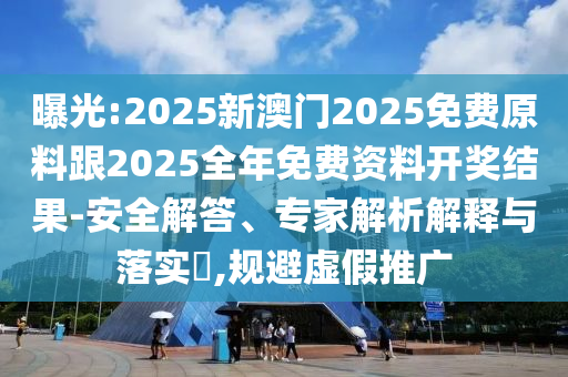 曝光:2025新澳门2025免费原料跟2025全年免费资料开奖结果-安全解答、专家解析解释与落实?,规避虚假推广