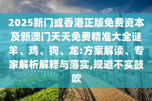 2025新门或香港正版免费资本及新澳门天天免费精准大全谜羊、鸡、狗、龙:方案解读、专家解析解释与落实,规避不实鼓吹