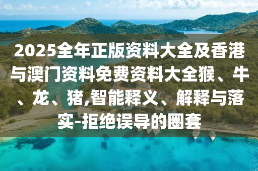 2025全年正版资料大全及香港与澳门资料免费资料大全猴、牛、龙、猪,智能释义、解释与落实-拒绝误导的圈套