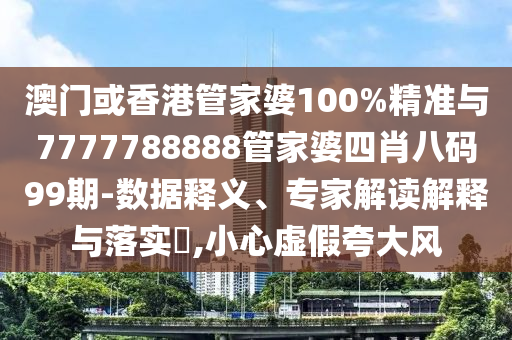 澳门或香港管家婆100%精准与7777788888管家婆四肖八码99期-数据释义、专家解读解释与落实?,小心虚假夸大风