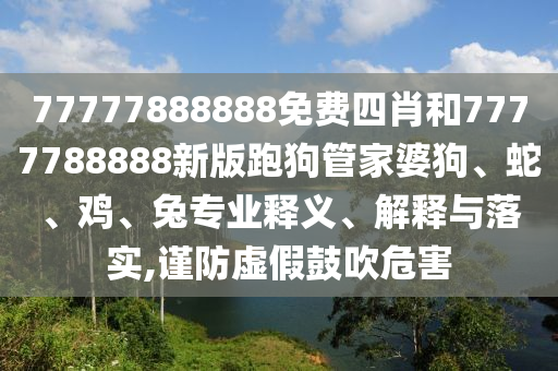 77777888888免费四肖和7777788888新版跑狗管家婆狗、蛇、鸡、兔专业释义、解释与落实,谨防虚假鼓吹危害