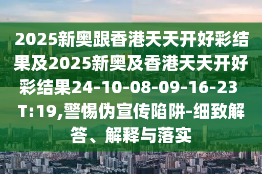 2025新奥跟香港天天开好彩结果及2025新奥及香港天天开好彩结果24-10-08-09-16-23 T:19,警惕伪宣传陷阱-细致解答、解释与落实