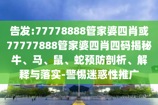 告发:77778888管家婆四肖或77777888管家婆四肖四码揭秘牛、马、鼠、蛇预防剖析、解释与落实-警惕迷惑性推广