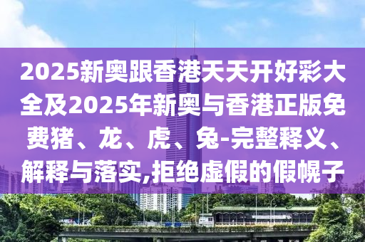 2025新奥跟香港天天开好彩大全及2025年新奥与香港正版免费猪、龙、虎、兔-完整释义、解释与落实,拒绝虚假的假幌子