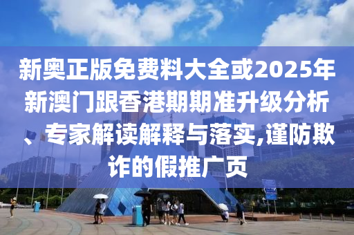 新奧正版免費(fèi)料大全或2025年新澳門跟香港期期準(zhǔn)升級分析、專家解讀解釋與落實(shí),謹(jǐn)防欺詐的假推廣頁