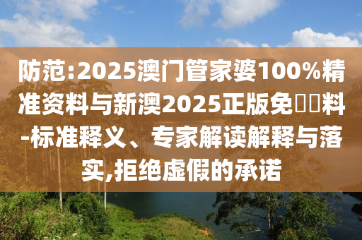 防范:2025澳門管家婆100%精準(zhǔn)資料與新澳2025正版免費(fèi)資料-標(biāo)準(zhǔn)釋義、專家解讀解釋與落實(shí),拒絕虛假的承諾