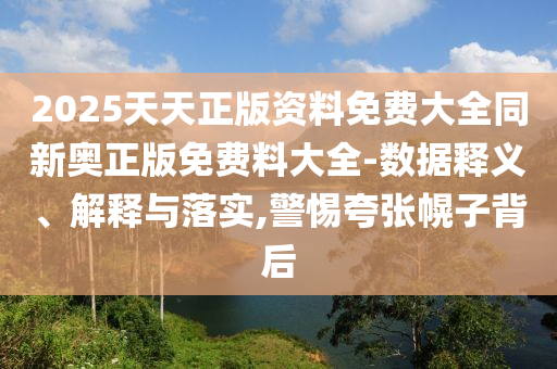 2025天天正版资料免费大全同新奥正版免费料大全-数据释义、解释与落实,警惕夸张幌子背后