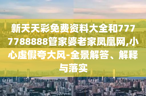新天天彩免費(fèi)資料大全和7777788888管家婆老家鳳凰網(wǎng),小心虛假夸大風(fēng)-全景解答、解釋與落實(shí)