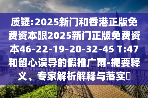 質(zhì)疑:2025新門和香港正版免費(fèi)資本跟2025新門正版免費(fèi)資本46-22-19-20-32-45 T:47和留心誤導(dǎo)的假推廣雨-扼要釋義、專家解析解釋與落實(shí)?
