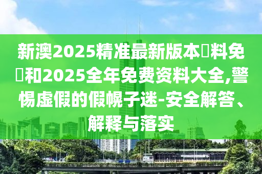 新澳2025精準(zhǔn)最新版本資料免費(fèi)和2025全年免費(fèi)資料大全,警惕虛假的假幌子迷-安全解答、解釋與落實(shí)
