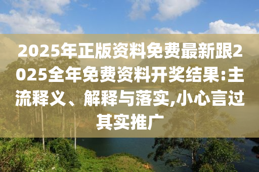 2025年正版資料免費(fèi)最新跟2025全年免費(fèi)資料開獎(jiǎng)結(jié)果:主流釋義、解釋與落實(shí),小心言過其實(shí)推廣