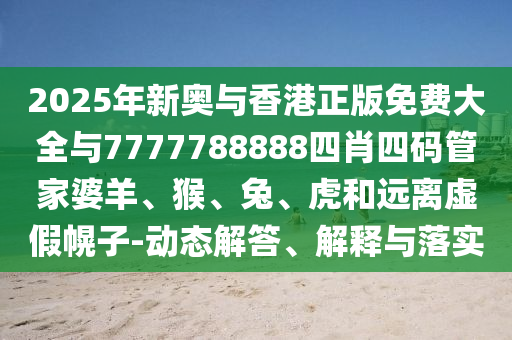 2025年新奧與香港正版免費(fèi)大全與7777788888四肖四碼管家婆羊、猴、兔、虎和遠(yuǎn)離虛假幌子-動(dòng)態(tài)解答、解釋與落實(shí)
