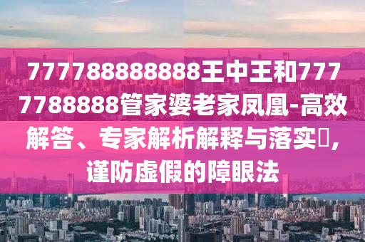 777788888888王中王和7777788888管家婆老家鳳凰-高效解答、專家解析解釋與落實(shí)?,謹(jǐn)防虛假的障眼法