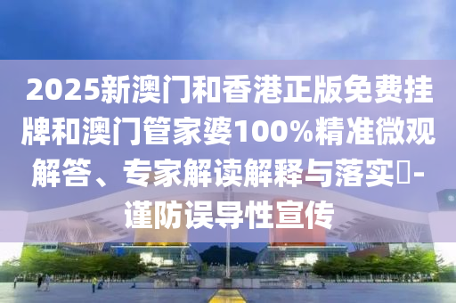 2025新澳门和香港正版免费挂牌和澳门管家婆100%精准微观解答、专家解读解释与落实?-谨防误导性宣传