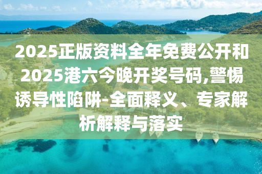 2025正版資料全年免費(fèi)公開和2025港六今晚開獎(jiǎng)號碼,警惕誘導(dǎo)性陷阱-全面釋義、專家解析解釋與落實(shí)