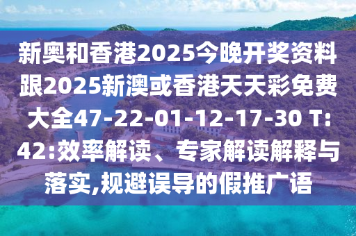 新奧和香港2025今晚開獎(jiǎng)資料跟2025新澳或香港天天彩免費(fèi)大全47-22-01-12-17-30 T:42:效率解讀、專家解讀解釋與落實(shí),規(guī)避誤導(dǎo)的假推廣語