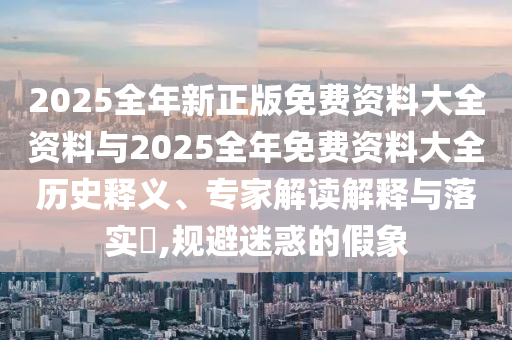 2025全年新正版免費(fèi)資料大全資料與2025全年免費(fèi)資料大全歷史釋義、專家解讀解釋與落實(shí)?,規(guī)避迷惑的假象