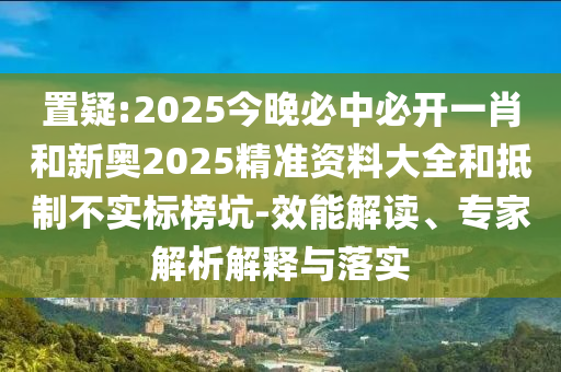置疑:2025今晚必中必開一肖和新奧2025精準(zhǔn)資料大全和抵制不實(shí)標(biāo)榜坑-效能解讀、專家解析解釋與落實(shí)