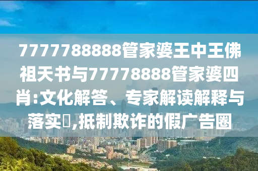 7777788888管家婆王中王佛祖天書與77778888管家婆四肖:文化解答、專家解讀解釋與落實(shí)?,抵制欺詐的假廣告圈