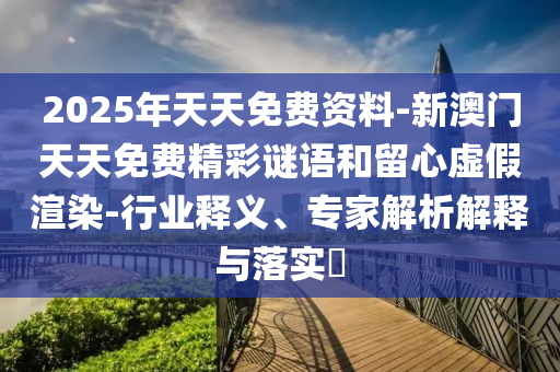 2025年天天免費(fèi)資料-新澳門天天免費(fèi)精彩謎語和留心虛假渲染-行業(yè)釋義、專家解析解釋與落實(shí)?