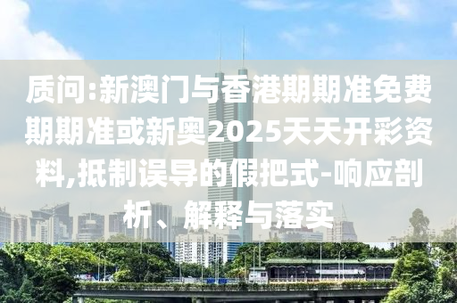 質(zhì)問:新澳門與香港期期準(zhǔn)免費(fèi)期期準(zhǔn)或新奧2025天天開彩資料,抵制誤導(dǎo)的假把式-響應(yīng)剖析、解釋與落實(shí)