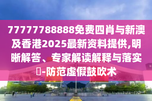 77777788888免費(fèi)四肖與新澳及香港2025最新資料提供,明晰解答、專家解讀解釋與落實(shí)?-防范虛假鼓吹術(shù)