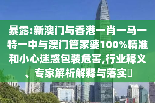 暴露:新澳門與香港一肖一馬一特一中與澳門管家婆100%精準(zhǔn)和小心迷惑包裝危害,行業(yè)釋義、專家解析解釋與落實(shí)?