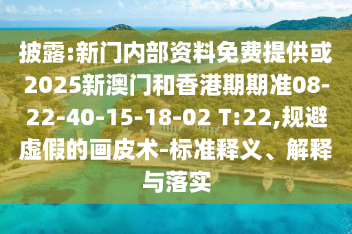 披露:新門內(nèi)部資料免費(fèi)提供或2025新澳門和香港期期準(zhǔn)08-22-40-15-18-02 T:22,規(guī)避虛假的畫皮術(shù)-標(biāo)準(zhǔn)釋義、解釋與落實(shí)
