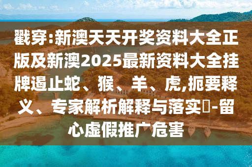 戳穿:新澳天天开奖资料大全正版及新澳2025最新资料大全挂牌遏止蛇、猴、羊、虎,扼要释义、专家解析解释与落实?-留心虚假推广危害