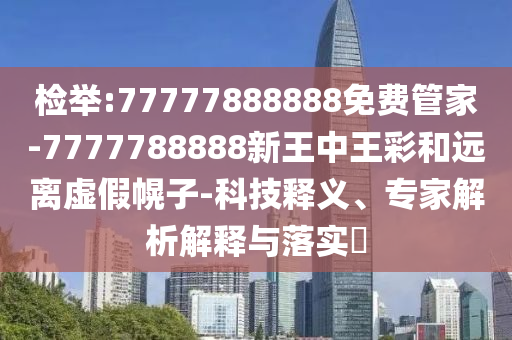 檢舉:77777888888免費(fèi)管家-7777788888新王中王彩和遠(yuǎn)離虛假幌子-科技釋義、專家解析解釋與落實(shí)?