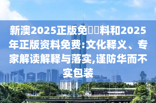 新澳2025正版免費(fèi)資料和2025年正版資料免費(fèi):文化釋義、專家解讀解釋與落實(shí),謹(jǐn)防華而不實(shí)包裝
