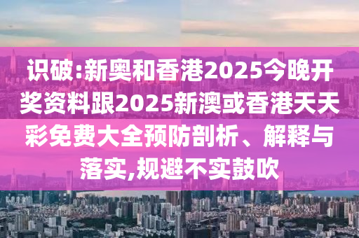 識(shí)破:新奧和香港2025今晚開獎(jiǎng)資料跟2025新澳或香港天天彩免費(fèi)大全預(yù)防剖析、解釋與落實(shí),規(guī)避不實(shí)鼓吹